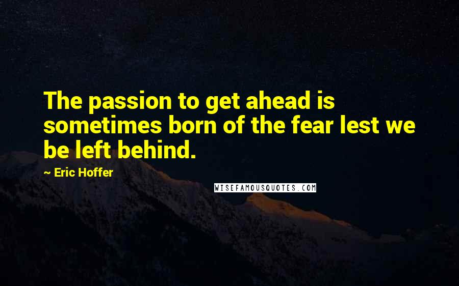 Eric Hoffer Quotes: The passion to get ahead is sometimes born of the fear lest we be left behind.