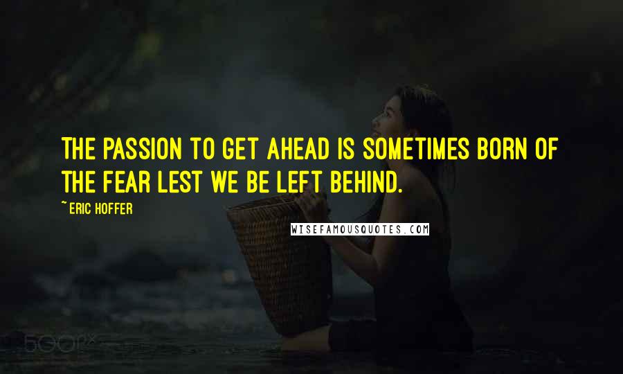 Eric Hoffer Quotes: The passion to get ahead is sometimes born of the fear lest we be left behind.