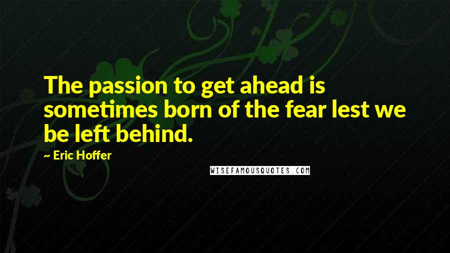Eric Hoffer Quotes: The passion to get ahead is sometimes born of the fear lest we be left behind.