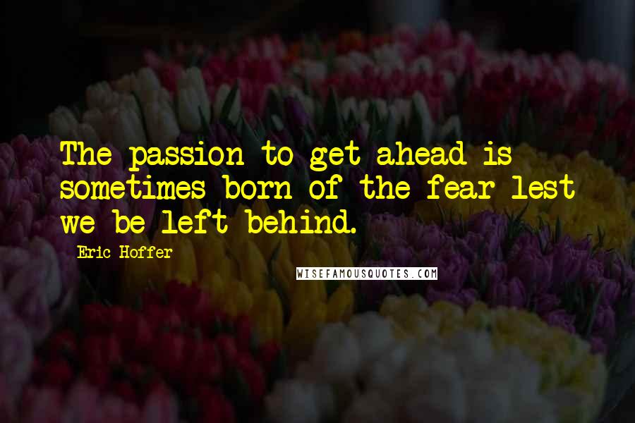 Eric Hoffer Quotes: The passion to get ahead is sometimes born of the fear lest we be left behind.