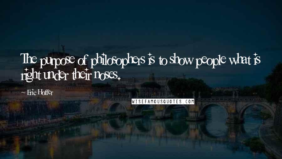 Eric Hoffer Quotes: The purpose of philosophers is to show people what is right under their noses.