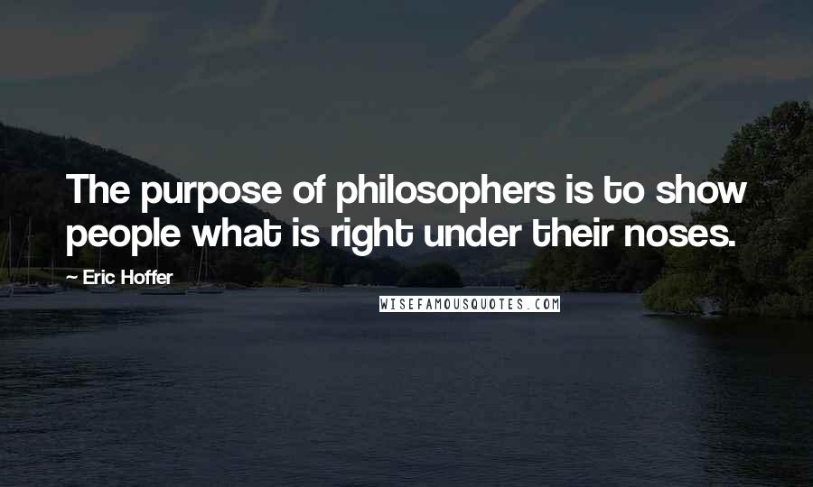 Eric Hoffer Quotes: The purpose of philosophers is to show people what is right under their noses.