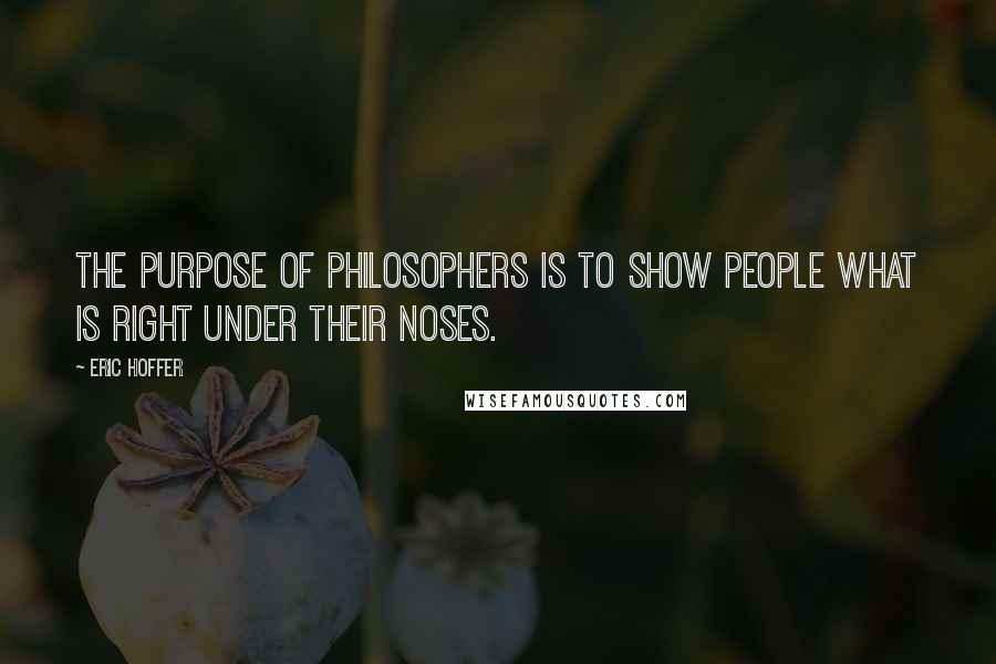 Eric Hoffer Quotes: The purpose of philosophers is to show people what is right under their noses.