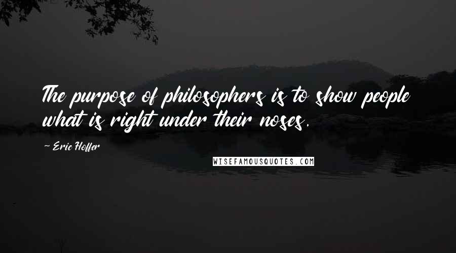 Eric Hoffer Quotes: The purpose of philosophers is to show people what is right under their noses.