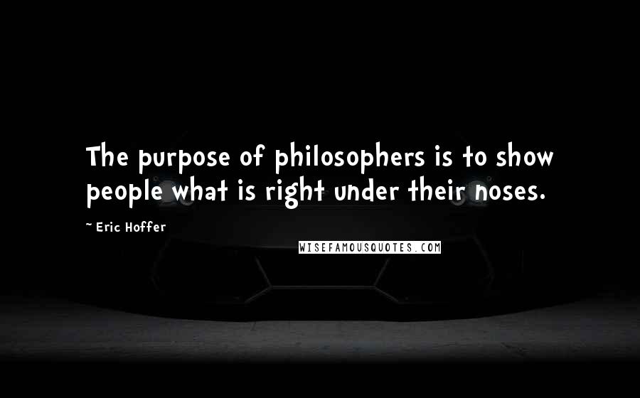 Eric Hoffer Quotes: The purpose of philosophers is to show people what is right under their noses.