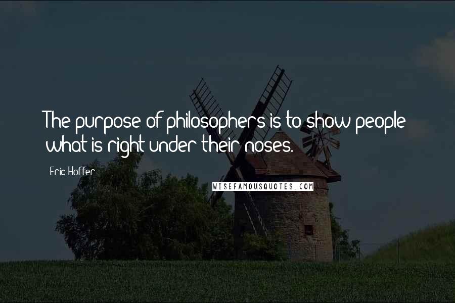 Eric Hoffer Quotes: The purpose of philosophers is to show people what is right under their noses.