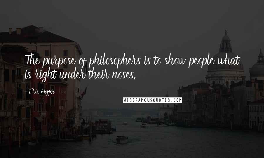 Eric Hoffer Quotes: The purpose of philosophers is to show people what is right under their noses.