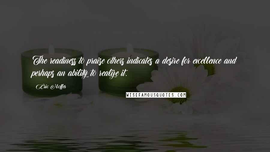 Eric Hoffer Quotes: The readiness to praise others indicates a desire for excellence and perhaps an ability to realize it.