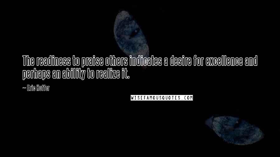 Eric Hoffer Quotes: The readiness to praise others indicates a desire for excellence and perhaps an ability to realize it.