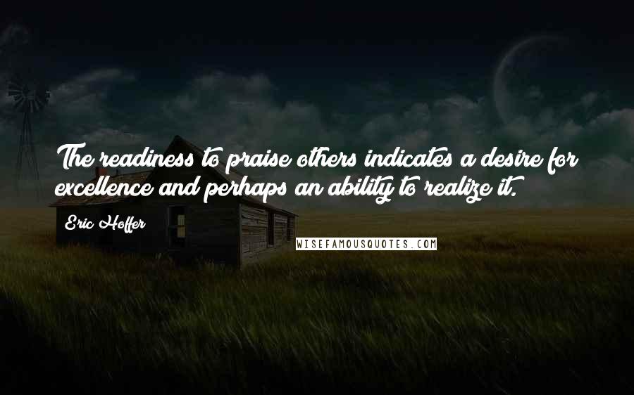 Eric Hoffer Quotes: The readiness to praise others indicates a desire for excellence and perhaps an ability to realize it.