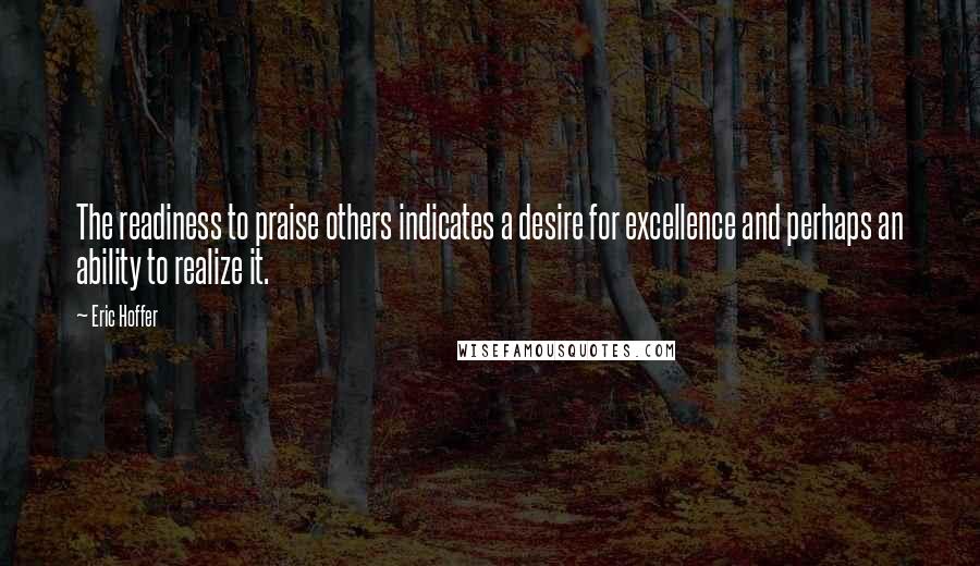 Eric Hoffer Quotes: The readiness to praise others indicates a desire for excellence and perhaps an ability to realize it.