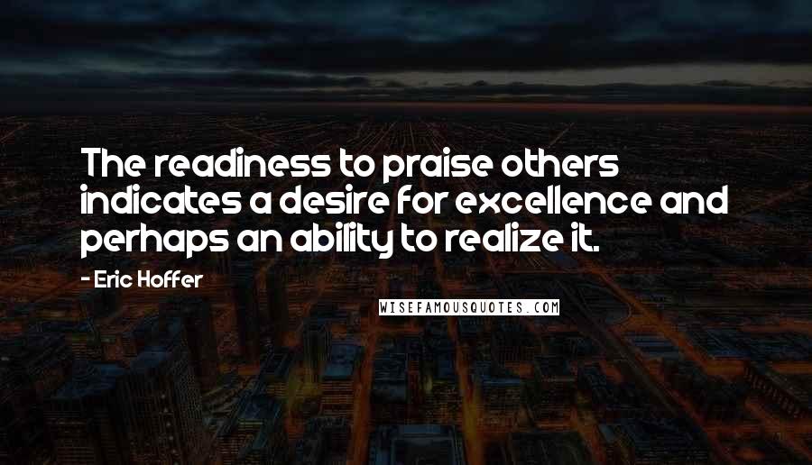 Eric Hoffer Quotes: The readiness to praise others indicates a desire for excellence and perhaps an ability to realize it.