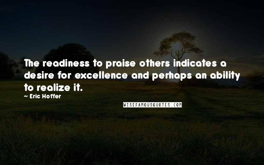 Eric Hoffer Quotes: The readiness to praise others indicates a desire for excellence and perhaps an ability to realize it.