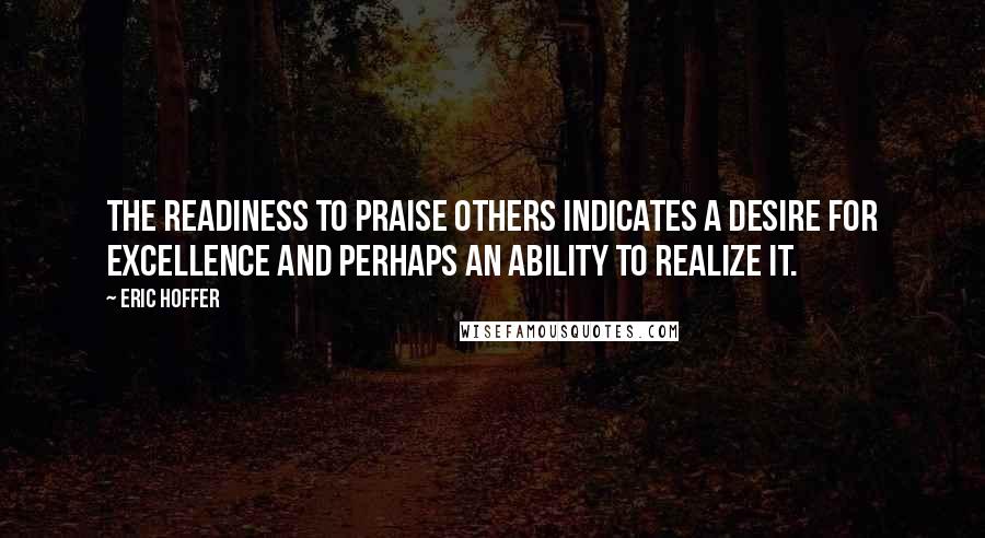 Eric Hoffer Quotes: The readiness to praise others indicates a desire for excellence and perhaps an ability to realize it.