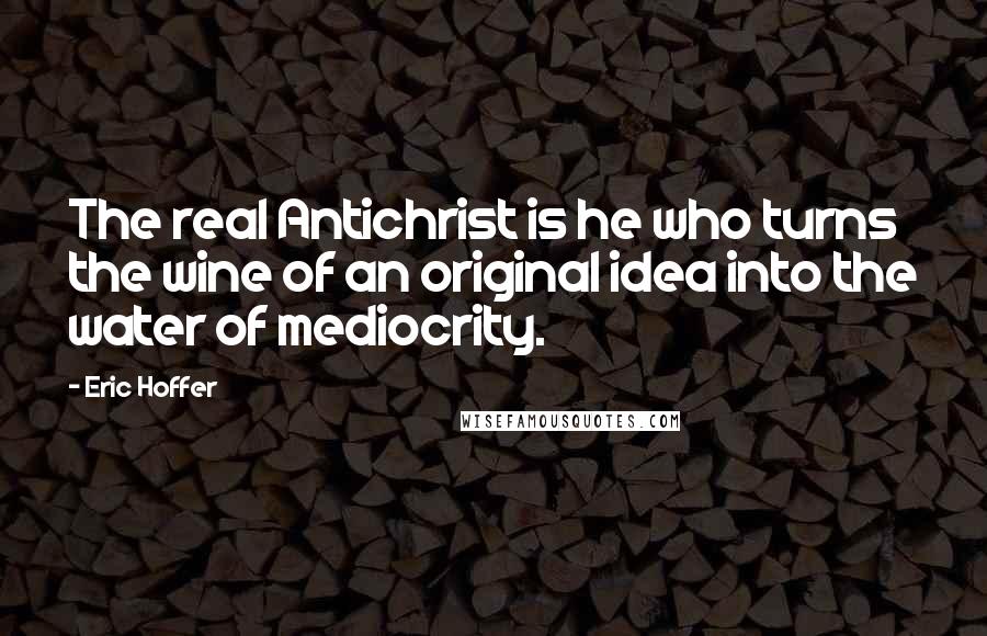 Eric Hoffer Quotes: The real Antichrist is he who turns the wine of an original idea into the water of mediocrity.