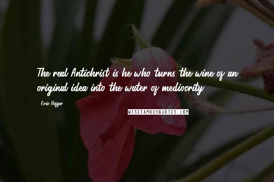 Eric Hoffer Quotes: The real Antichrist is he who turns the wine of an original idea into the water of mediocrity.