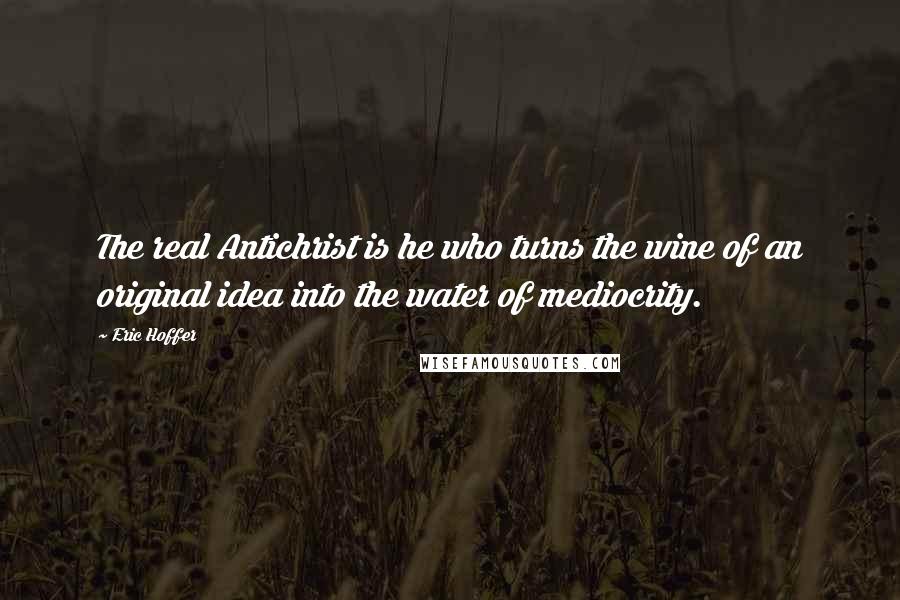 Eric Hoffer Quotes: The real Antichrist is he who turns the wine of an original idea into the water of mediocrity.