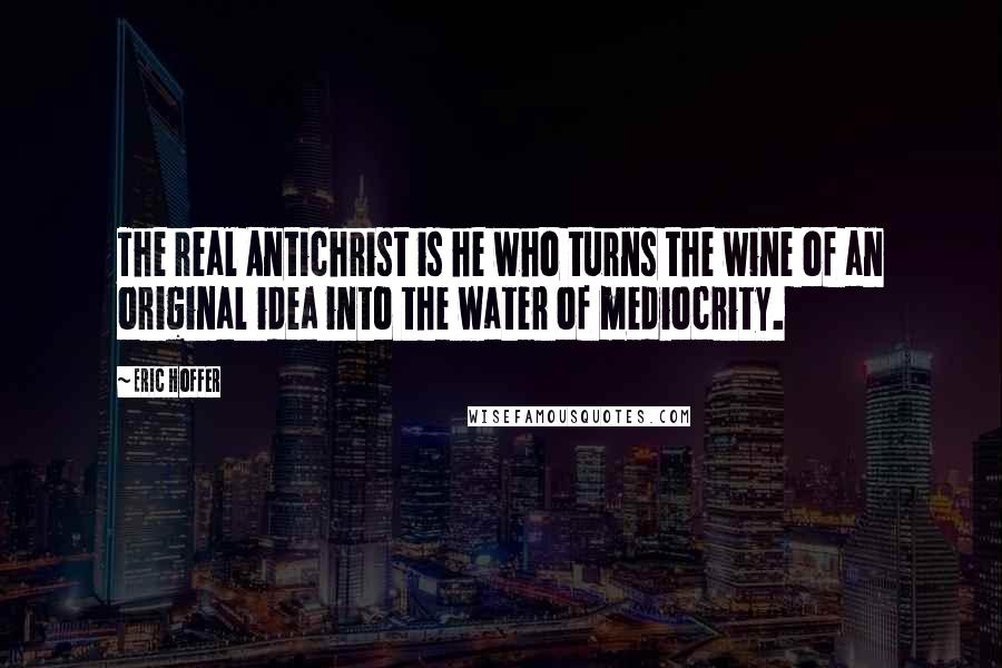 Eric Hoffer Quotes: The real Antichrist is he who turns the wine of an original idea into the water of mediocrity.