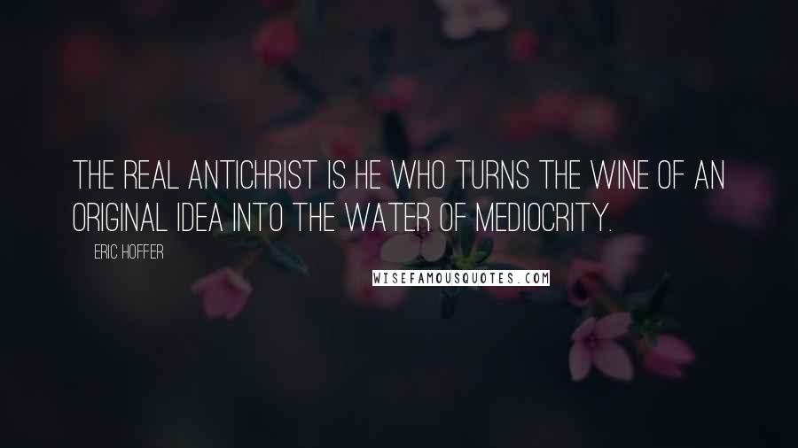 Eric Hoffer Quotes: The real Antichrist is he who turns the wine of an original idea into the water of mediocrity.