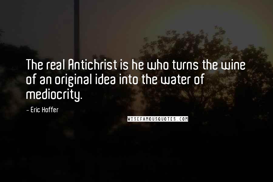 Eric Hoffer Quotes: The real Antichrist is he who turns the wine of an original idea into the water of mediocrity.