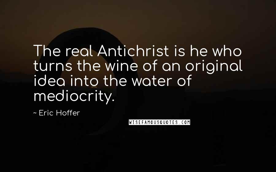 Eric Hoffer Quotes: The real Antichrist is he who turns the wine of an original idea into the water of mediocrity.