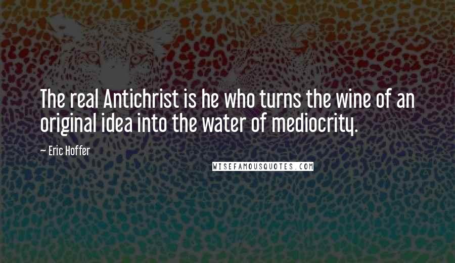 Eric Hoffer Quotes: The real Antichrist is he who turns the wine of an original idea into the water of mediocrity.