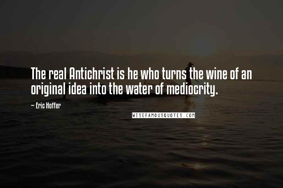 Eric Hoffer Quotes: The real Antichrist is he who turns the wine of an original idea into the water of mediocrity.