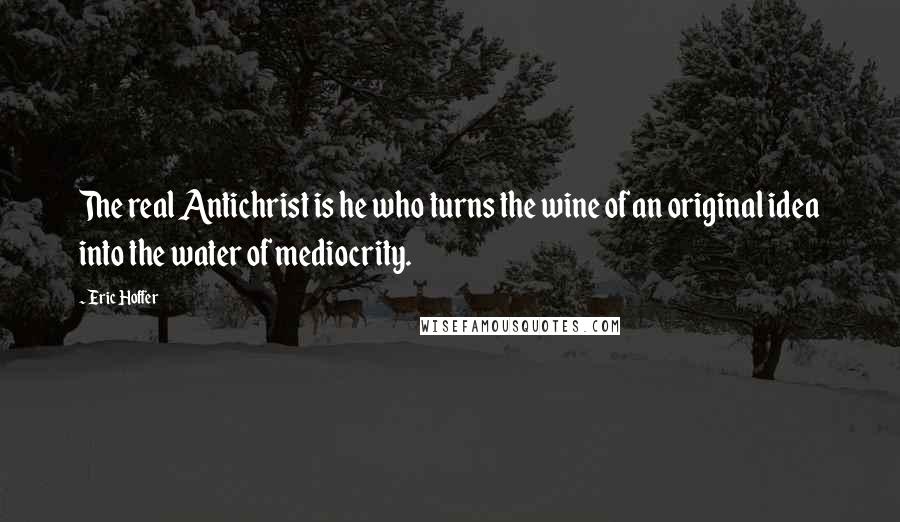 Eric Hoffer Quotes: The real Antichrist is he who turns the wine of an original idea into the water of mediocrity.