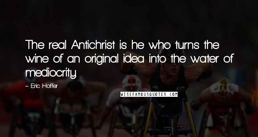 Eric Hoffer Quotes: The real Antichrist is he who turns the wine of an original idea into the water of mediocrity.