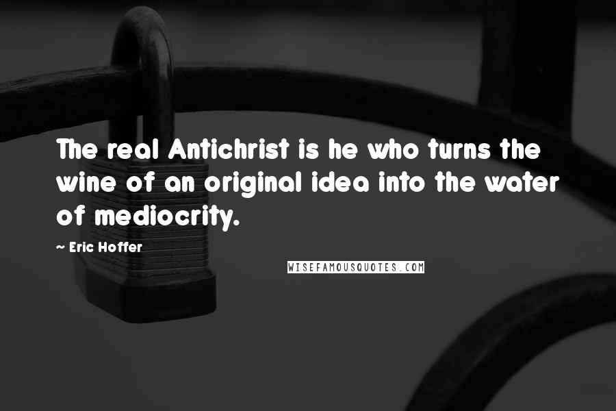Eric Hoffer Quotes: The real Antichrist is he who turns the wine of an original idea into the water of mediocrity.