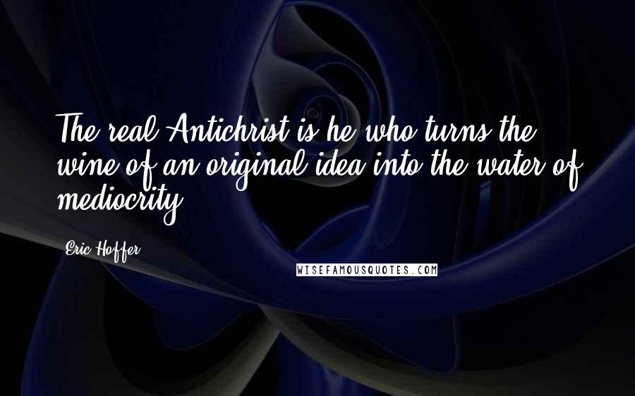Eric Hoffer Quotes: The real Antichrist is he who turns the wine of an original idea into the water of mediocrity.