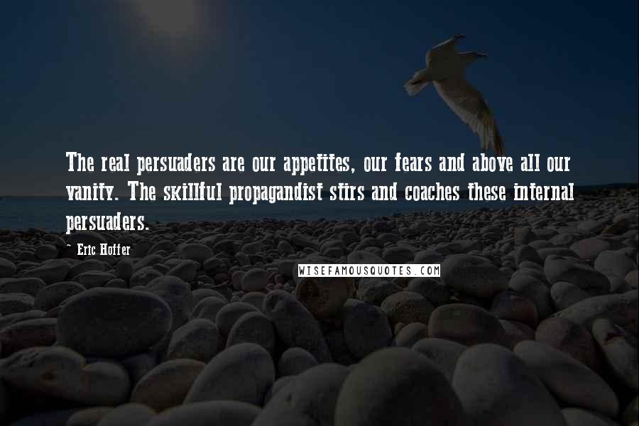 Eric Hoffer Quotes: The real persuaders are our appetites, our fears and above all our vanity. The skillful propagandist stirs and coaches these internal persuaders.