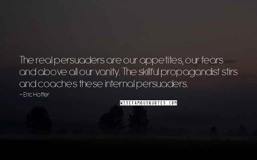 Eric Hoffer Quotes: The real persuaders are our appetites, our fears and above all our vanity. The skillful propagandist stirs and coaches these internal persuaders.