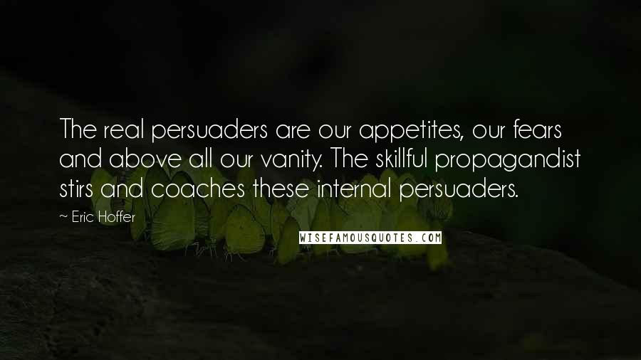 Eric Hoffer Quotes: The real persuaders are our appetites, our fears and above all our vanity. The skillful propagandist stirs and coaches these internal persuaders.