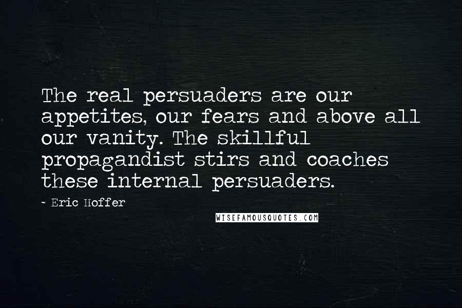 Eric Hoffer Quotes: The real persuaders are our appetites, our fears and above all our vanity. The skillful propagandist stirs and coaches these internal persuaders.