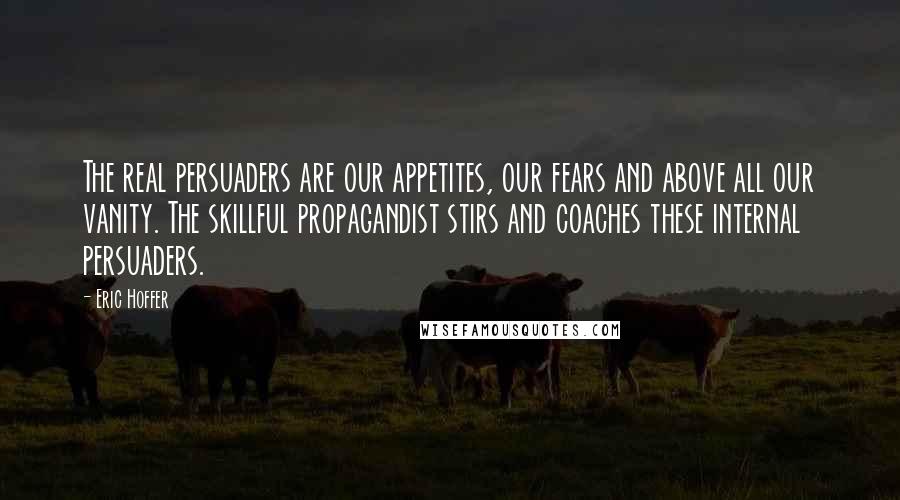 Eric Hoffer Quotes: The real persuaders are our appetites, our fears and above all our vanity. The skillful propagandist stirs and coaches these internal persuaders.