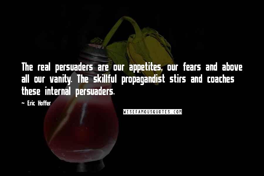 Eric Hoffer Quotes: The real persuaders are our appetites, our fears and above all our vanity. The skillful propagandist stirs and coaches these internal persuaders.