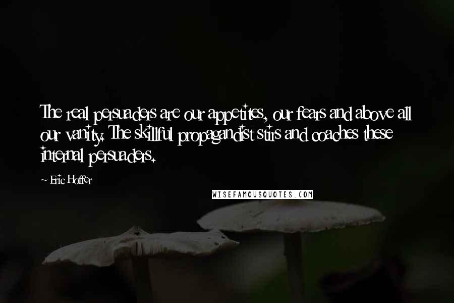 Eric Hoffer Quotes: The real persuaders are our appetites, our fears and above all our vanity. The skillful propagandist stirs and coaches these internal persuaders.