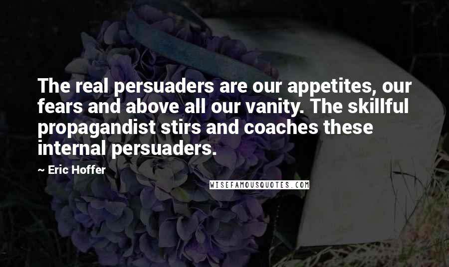 Eric Hoffer Quotes: The real persuaders are our appetites, our fears and above all our vanity. The skillful propagandist stirs and coaches these internal persuaders.