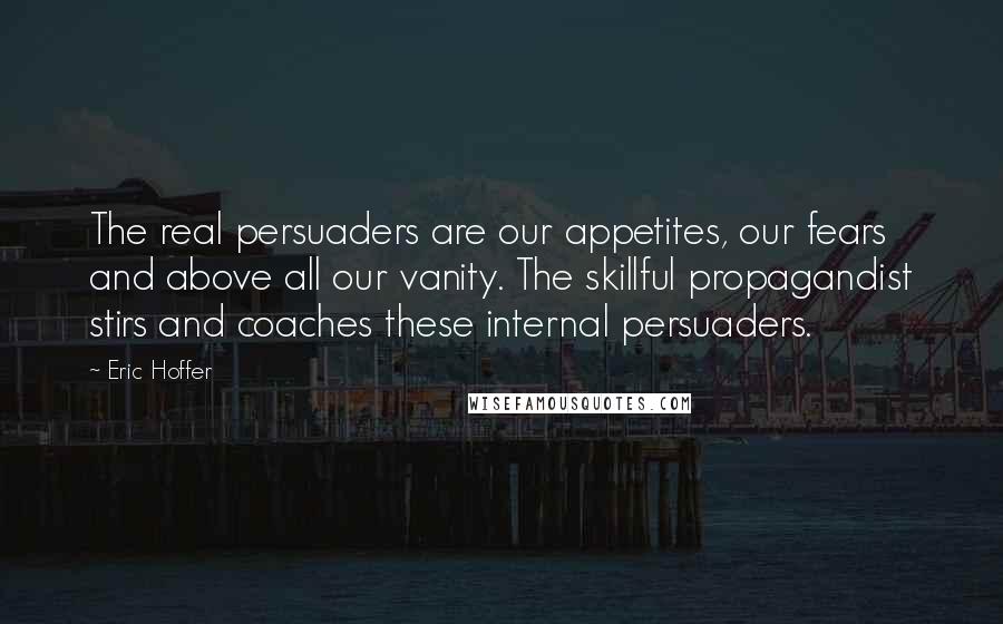 Eric Hoffer Quotes: The real persuaders are our appetites, our fears and above all our vanity. The skillful propagandist stirs and coaches these internal persuaders.