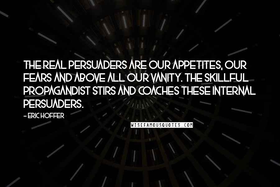 Eric Hoffer Quotes: The real persuaders are our appetites, our fears and above all our vanity. The skillful propagandist stirs and coaches these internal persuaders.