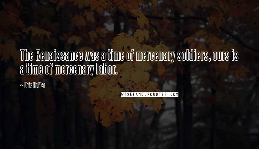 Eric Hoffer Quotes: The Renaissance was a time of mercenary soldiers, ours is a time of mercenary labor.