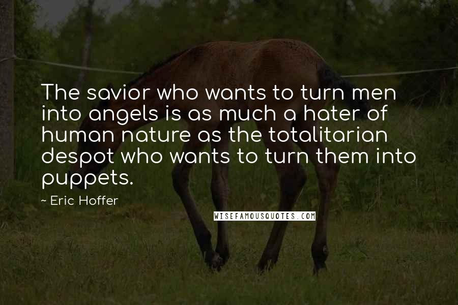 Eric Hoffer Quotes: The savior who wants to turn men into angels is as much a hater of human nature as the totalitarian despot who wants to turn them into puppets.