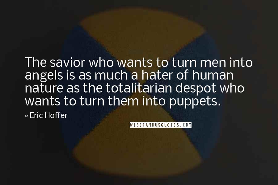 Eric Hoffer Quotes: The savior who wants to turn men into angels is as much a hater of human nature as the totalitarian despot who wants to turn them into puppets.