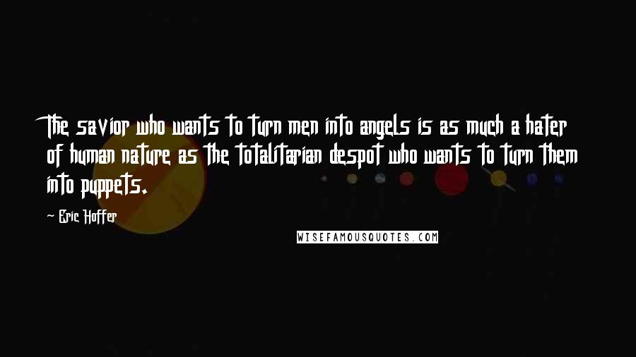 Eric Hoffer Quotes: The savior who wants to turn men into angels is as much a hater of human nature as the totalitarian despot who wants to turn them into puppets.