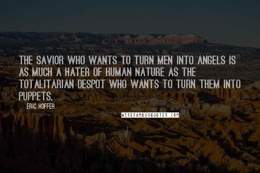 Eric Hoffer Quotes: The savior who wants to turn men into angels is as much a hater of human nature as the totalitarian despot who wants to turn them into puppets.