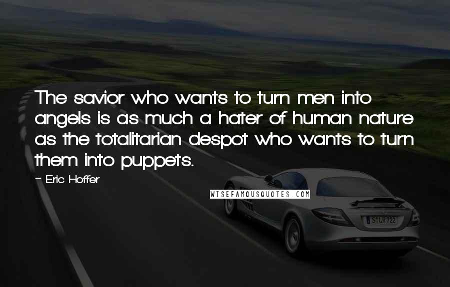 Eric Hoffer Quotes: The savior who wants to turn men into angels is as much a hater of human nature as the totalitarian despot who wants to turn them into puppets.