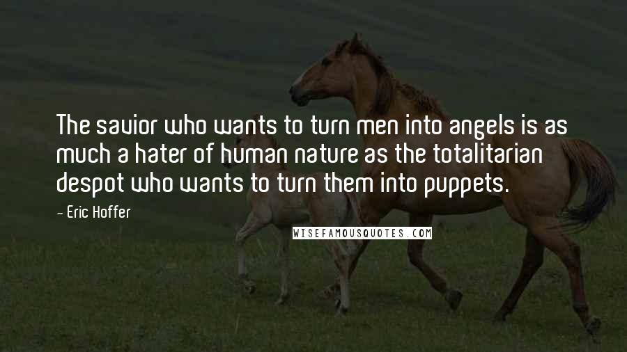 Eric Hoffer Quotes: The savior who wants to turn men into angels is as much a hater of human nature as the totalitarian despot who wants to turn them into puppets.