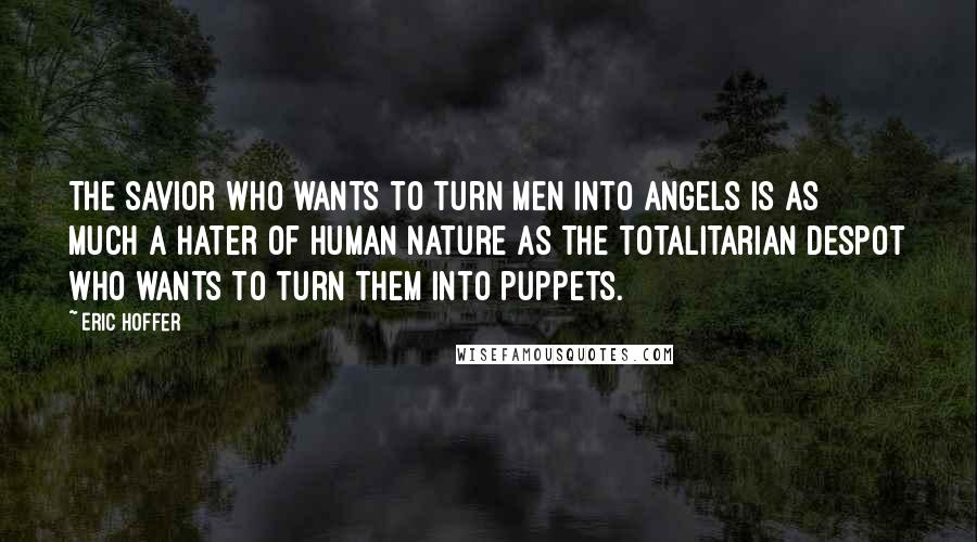 Eric Hoffer Quotes: The savior who wants to turn men into angels is as much a hater of human nature as the totalitarian despot who wants to turn them into puppets.