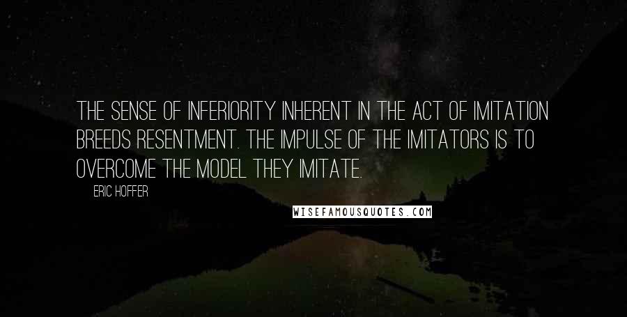 Eric Hoffer Quotes: The sense of inferiority inherent in the act of imitation breeds resentment. The impulse of the imitators is to overcome the model they imitate.